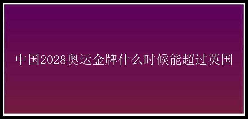 中国2028奥运金牌什么时候能超过英国