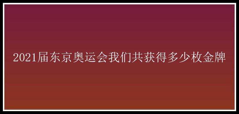 2021届东京奥运会我们共获得多少枚金牌