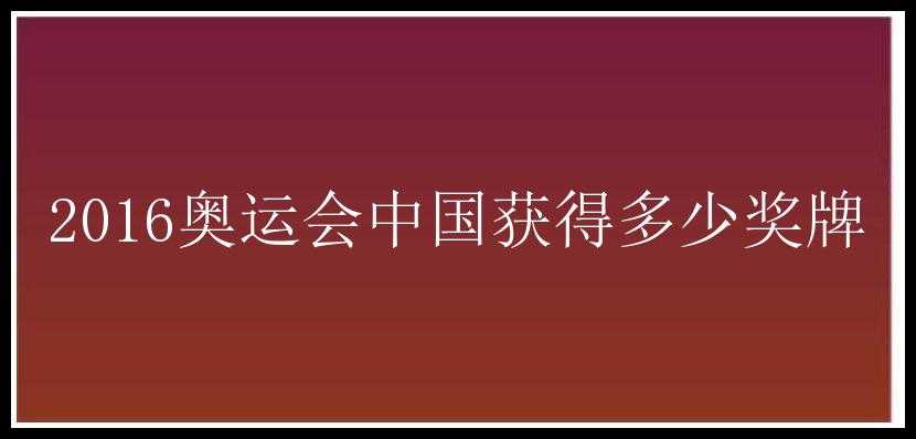 2016奥运会中国获得多少奖牌