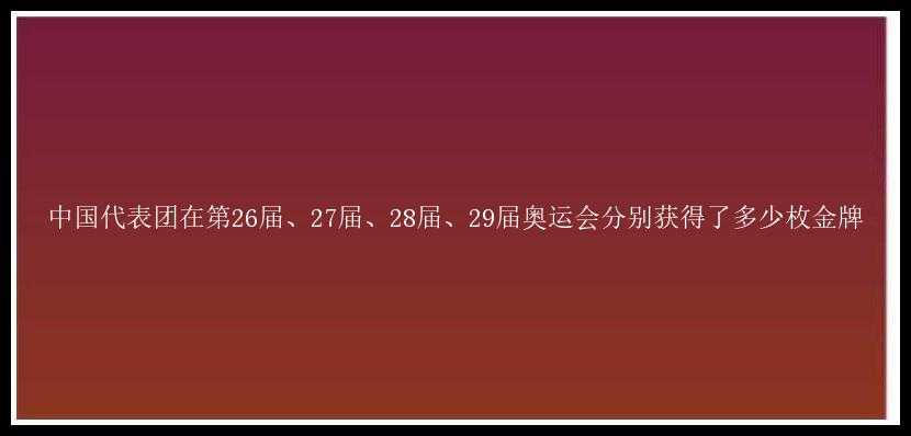 中国代表团在第26届、27届、28届、29届奥运会分别获得了多少枚金牌