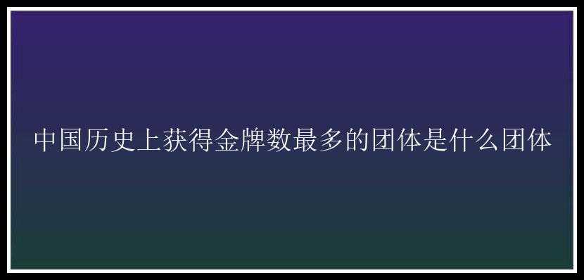 中国历史上获得金牌数最多的团体是什么团体