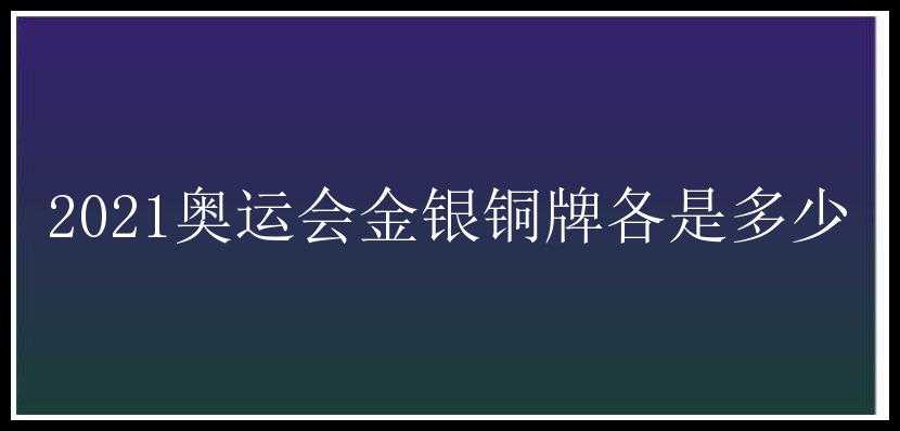 2021奥运会金银铜牌各是多少