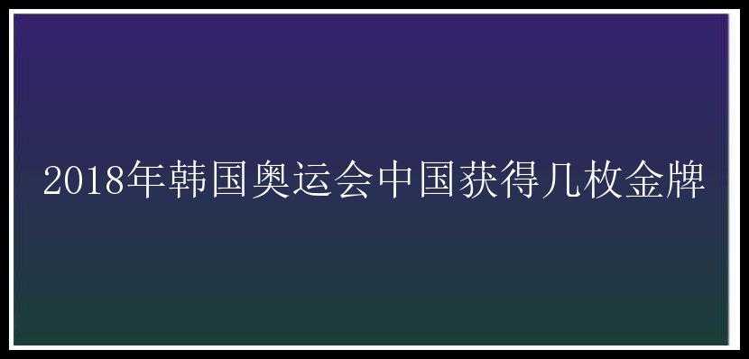 2018年韩国奥运会中国获得几枚金牌