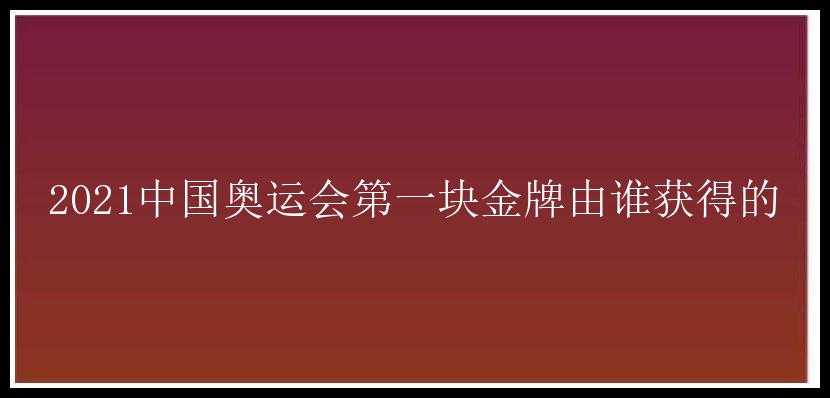 2021中国奥运会第一块金牌由谁获得的