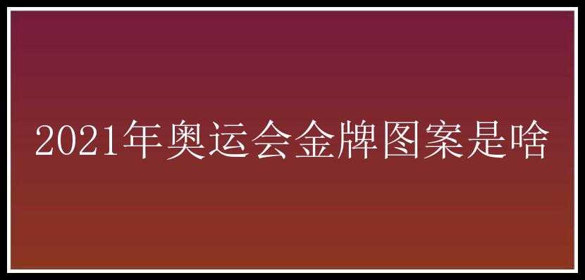 2021年奥运会金牌图案是啥