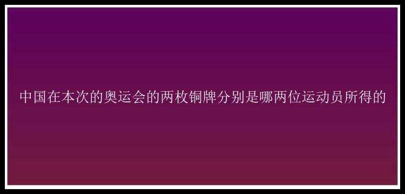 中国在本次的奥运会的两枚铜牌分别是哪两位运动员所得的