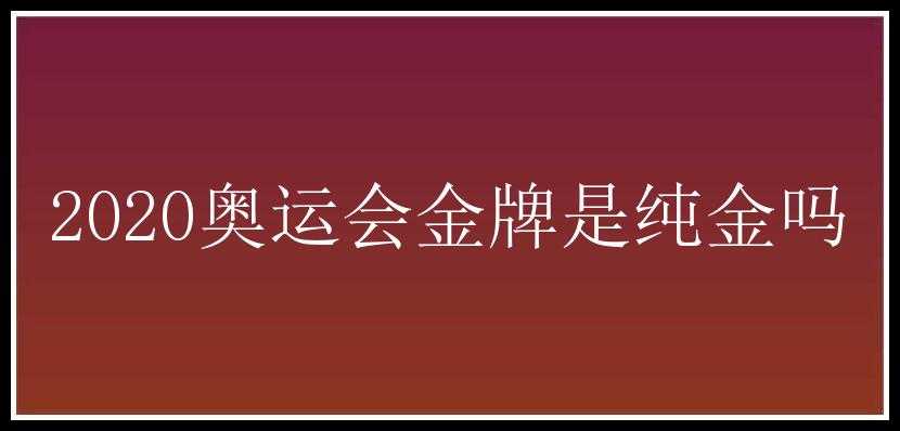 2020奥运会金牌是纯金吗