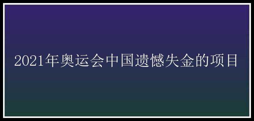 2021年奥运会中国遗憾失金的项目