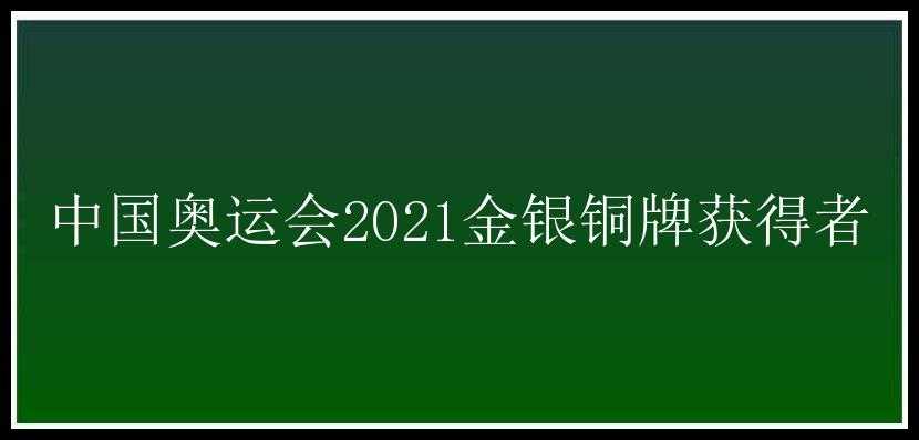 中国奥运会2021金银铜牌获得者