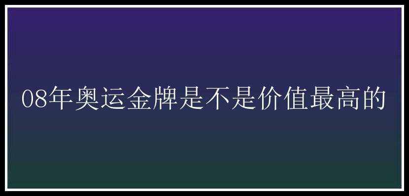 08年奥运金牌是不是价值最高的