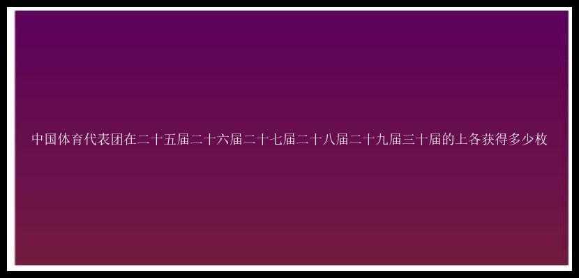 中国体育代表团在二十五届二十六届二十七届二十八届二十九届三十届的上各获得多少枚