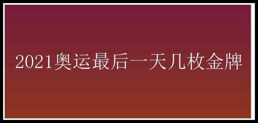 2021奥运最后一天几枚金牌