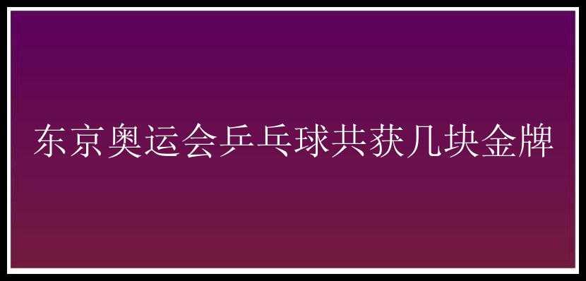 东京奥运会乒乓球共获几块金牌