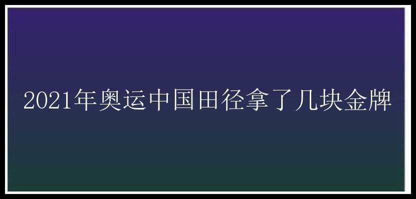 2021年奥运中国田径拿了几块金牌