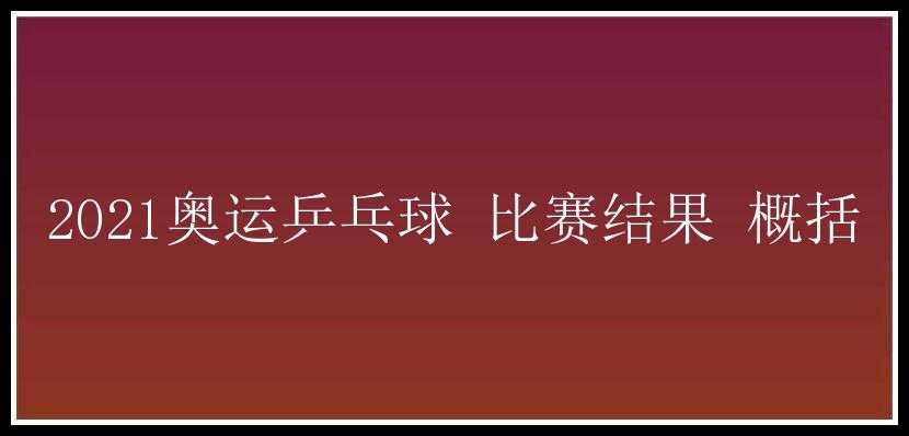 2021奥运乒乓球 比赛结果 概括