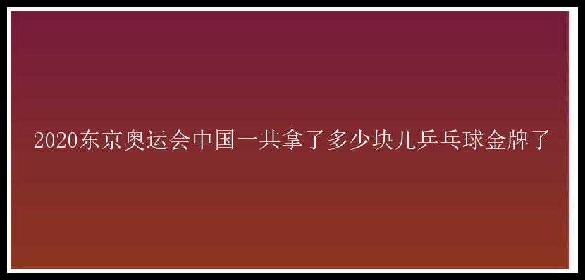 2020东京奥运会中国一共拿了多少块儿乒乓球金牌了