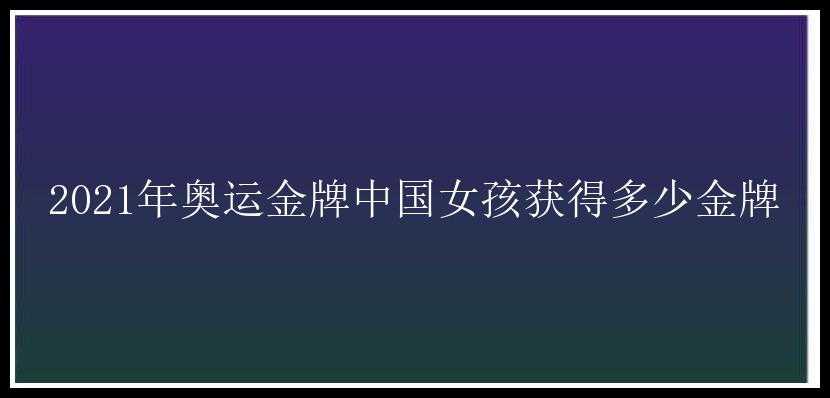 2021年奥运金牌中国女孩获得多少金牌