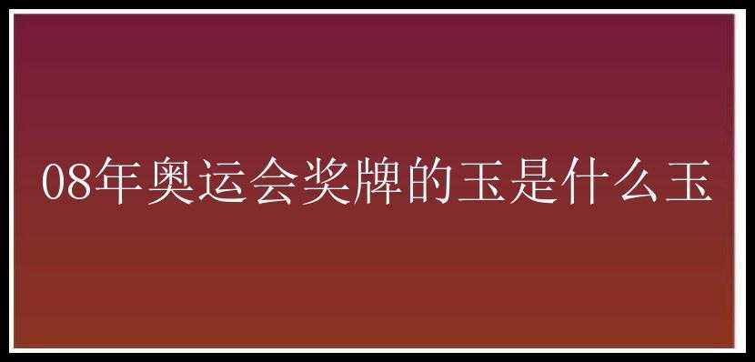 08年奥运会奖牌的玉是什么玉