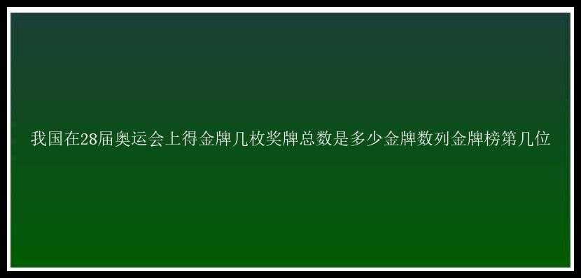 我国在28届奥运会上得金牌几枚奖牌总数是多少金牌数列金牌榜第几位