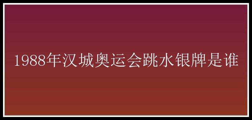 1988年汉城奥运会跳水银牌是谁