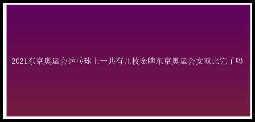 2021东京奥运会乒乓球上一共有几枚金牌东京奥运会女双比完了吗