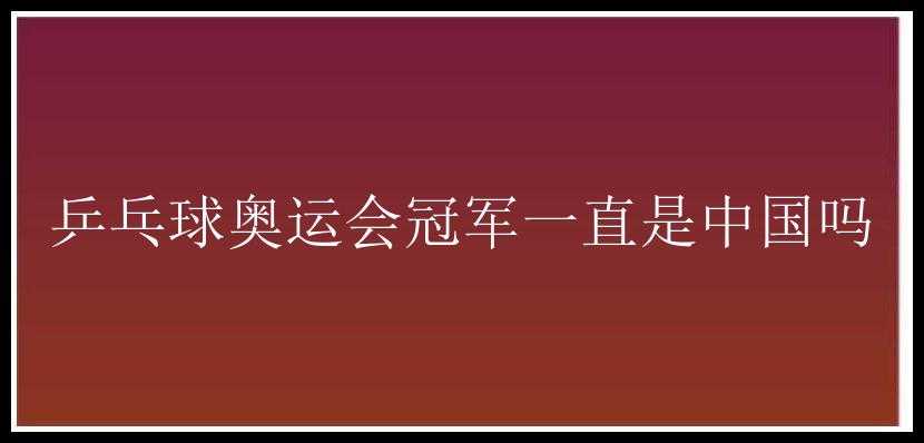 乒乓球奥运会冠军一直是中国吗