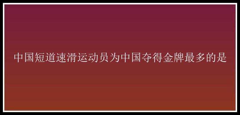 中国短道速滑运动员为中国夺得金牌最多的是