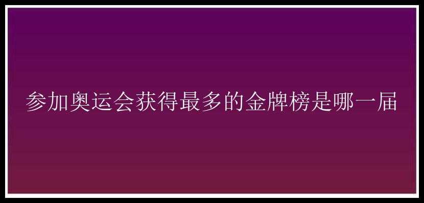 参加奥运会获得最多的金牌榜是哪一届