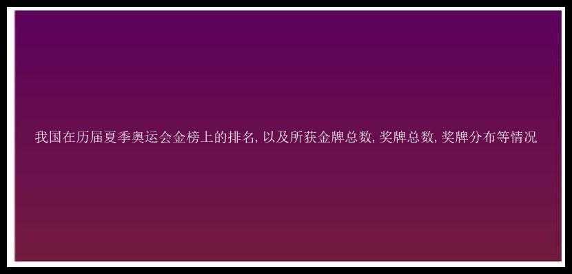 我国在历届夏季奥运会金榜上的排名,以及所获金牌总数,奖牌总数,奖牌分布等情况