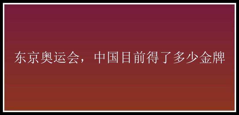 东京奥运会，中国目前得了多少金牌