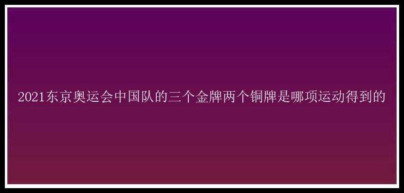 2021东京奥运会中国队的三个金牌两个铜牌是哪项运动得到的