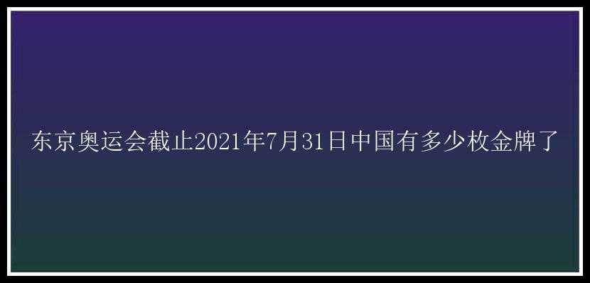 东京奥运会截止2021年7月31日中国有多少枚金牌了