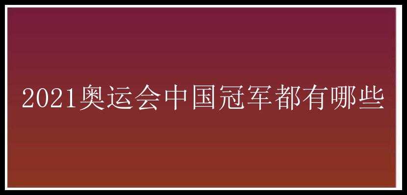 2021奥运会中国冠军都有哪些