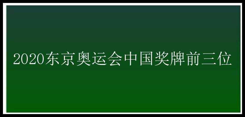 2020东京奥运会中国奖牌前三位