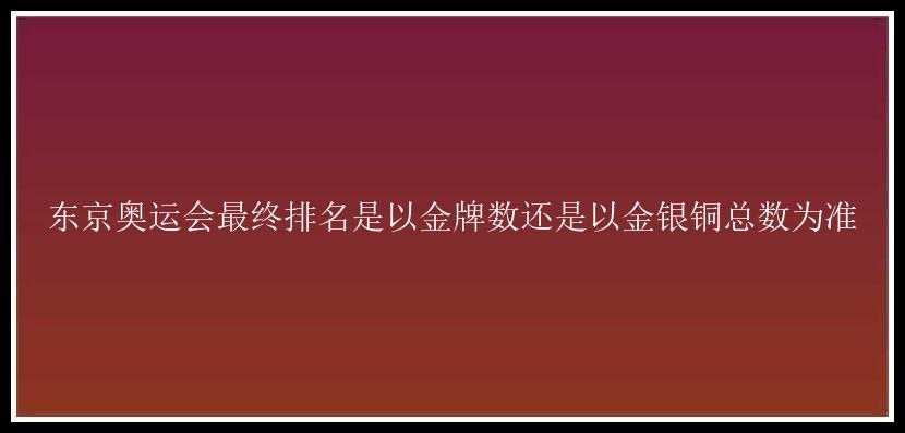 东京奥运会最终排名是以金牌数还是以金银铜总数为准