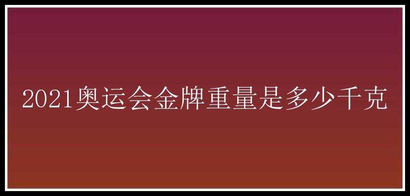 2021奥运会金牌重量是多少千克