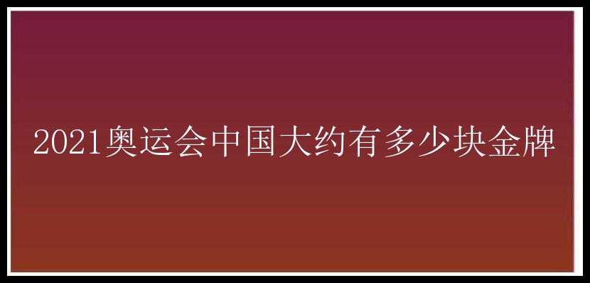 2021奥运会中国大约有多少块金牌