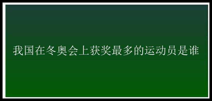 我国在冬奥会上获奖最多的运动员是谁