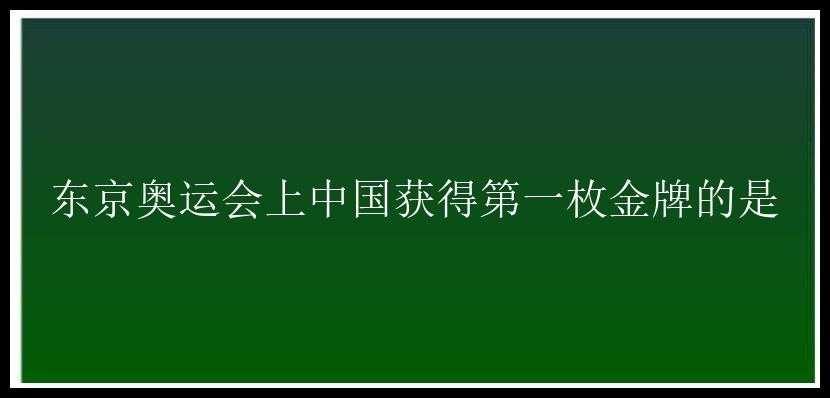 东京奥运会上中国获得第一枚金牌的是