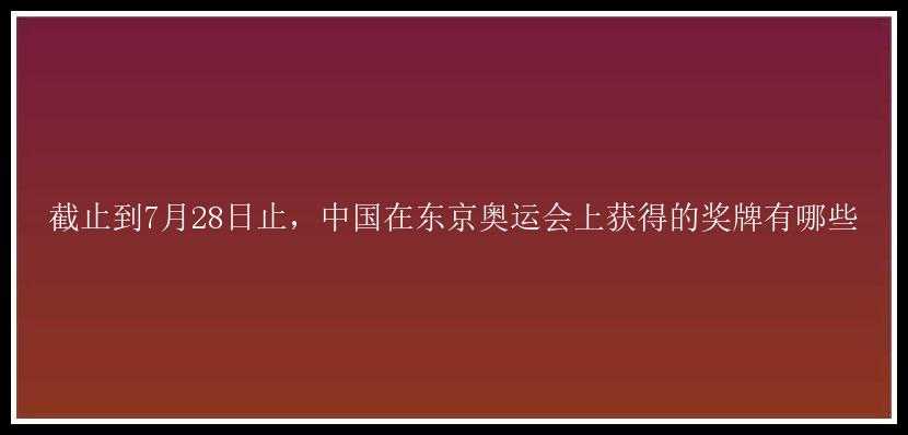 截止到7月28日止，中国在东京奥运会上获得的奖牌有哪些