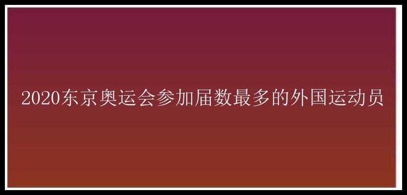 2020东京奥运会参加届数最多的外国运动员