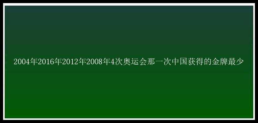 2004年2016年2012年2008年4次奥运会那一次中国获得的金牌最少