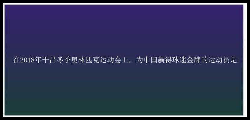 在2018年平昌冬季奥林匹克运动会上，为中国赢得球迷金牌的运动员是