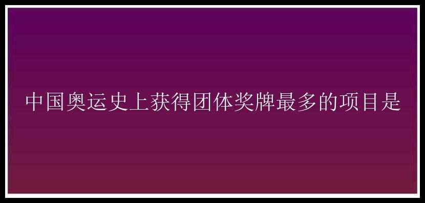 中国奥运史上获得团体奖牌最多的项目是