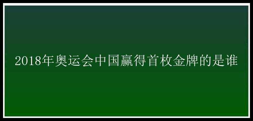 2018年奥运会中国赢得首枚金牌的是谁