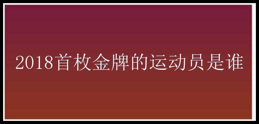 2018首枚金牌的运动员是谁