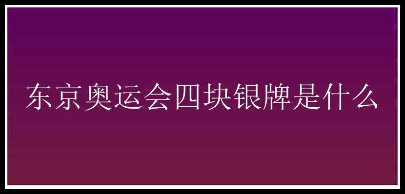 东京奥运会四块银牌是什么