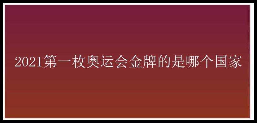 2021第一枚奥运会金牌的是哪个国家