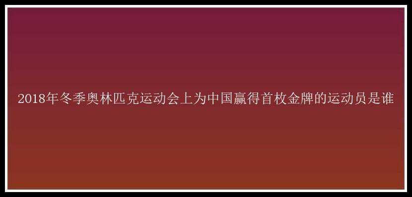 2018年冬季奥林匹克运动会上为中国赢得首枚金牌的运动员是谁