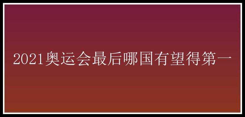 2021奥运会最后哪国有望得第一